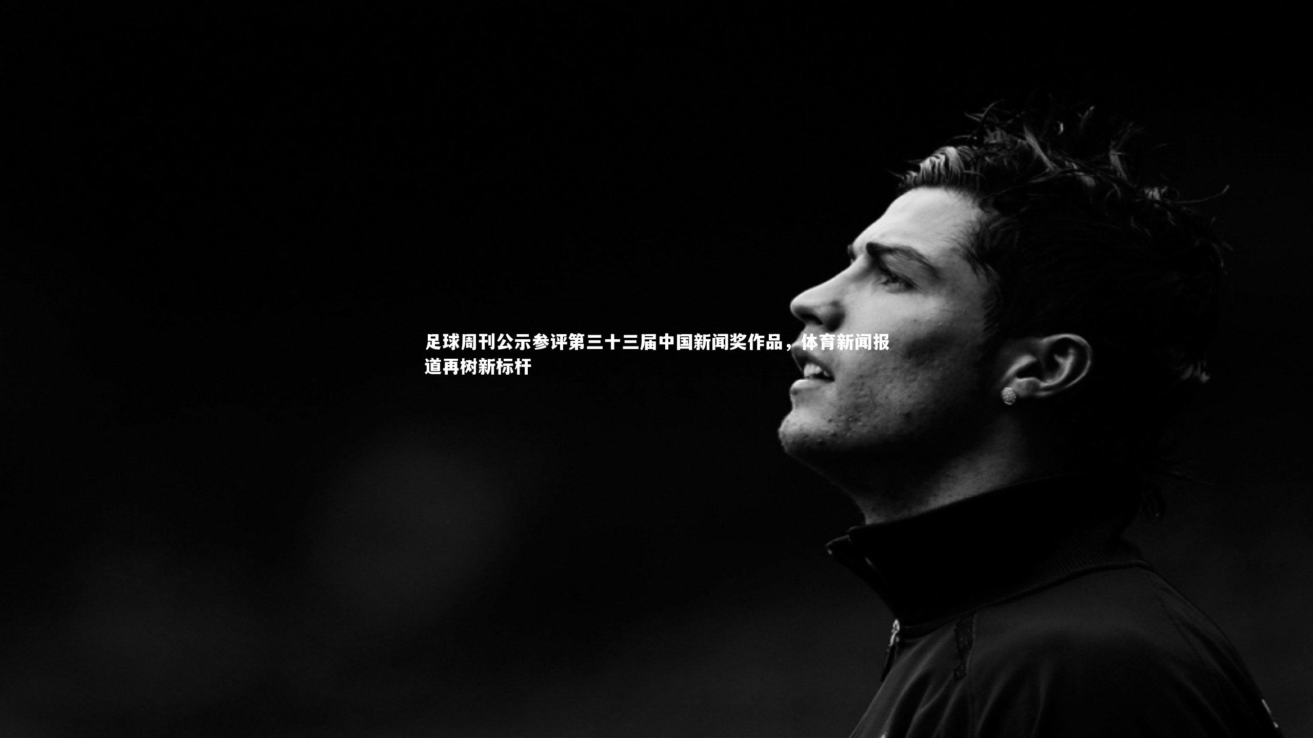 足球周刊公示参评第三十三届中国新闻奖作品,体育新闻报道再树新标杆