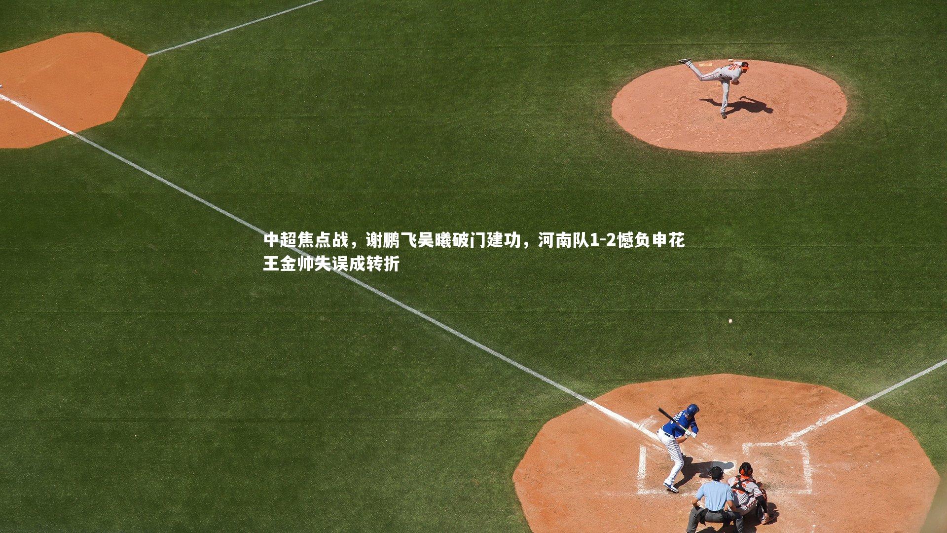 中超焦点战,谢鹏飞吴曦破门建功,河南队1-2憾负申花王金帅失误成转折