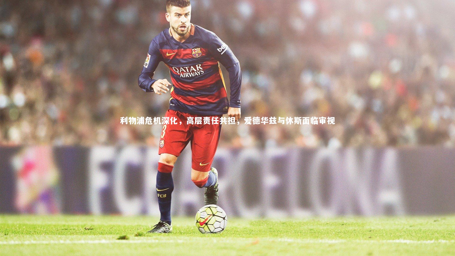 利物浦危机深化，高层责任共担，爱德华兹与休斯面临审视