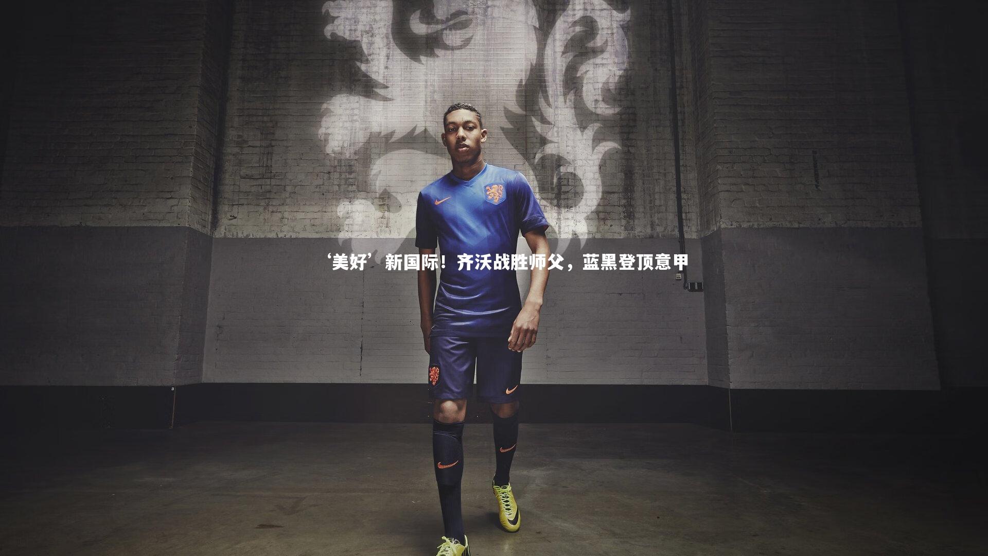 ‘美好’新国际!齐沃战胜师父,蓝黑登顶意甲
