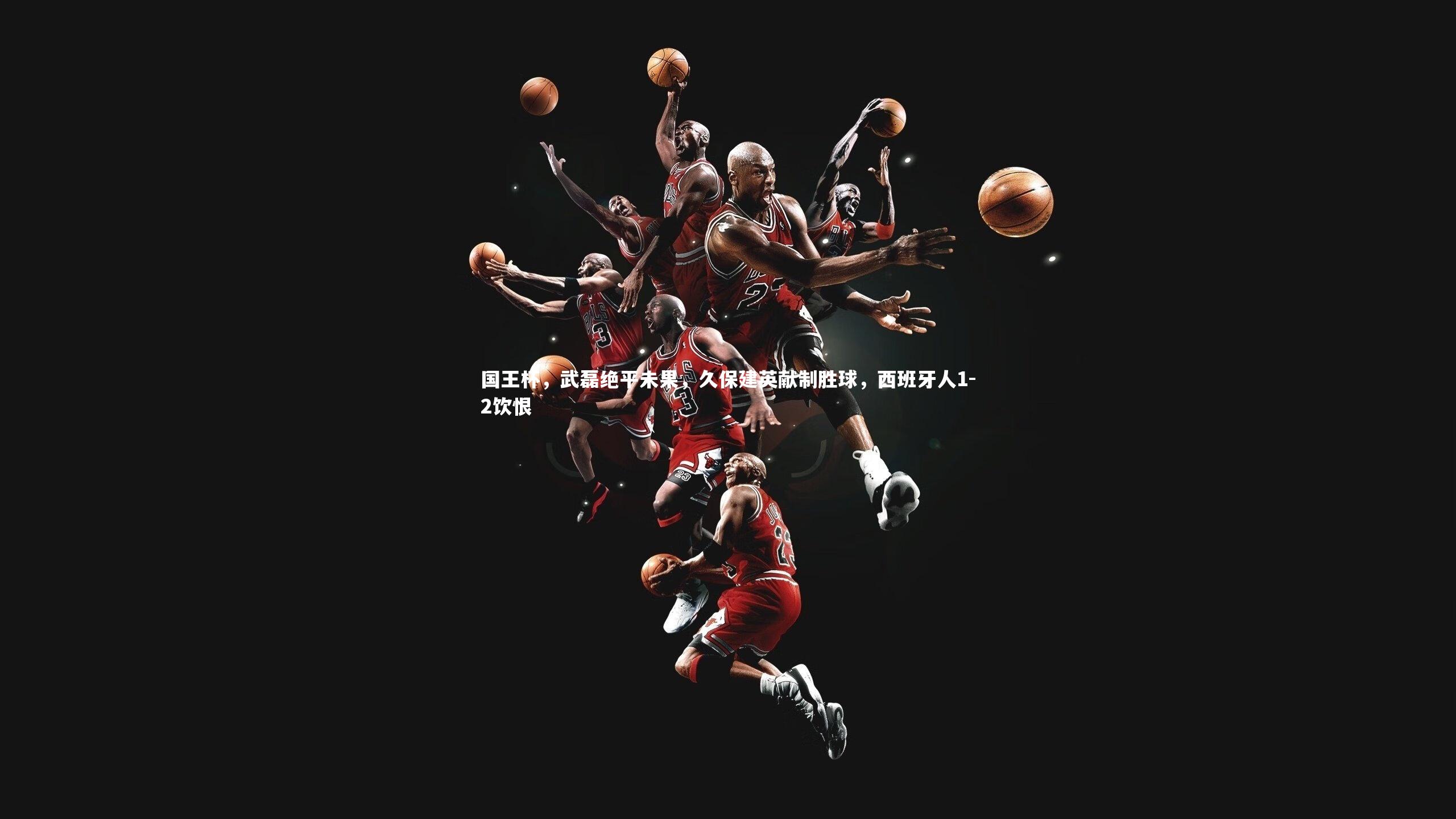 国王杯，武磊绝平未果，久保建英献制胜球，西班牙人1-2饮恨