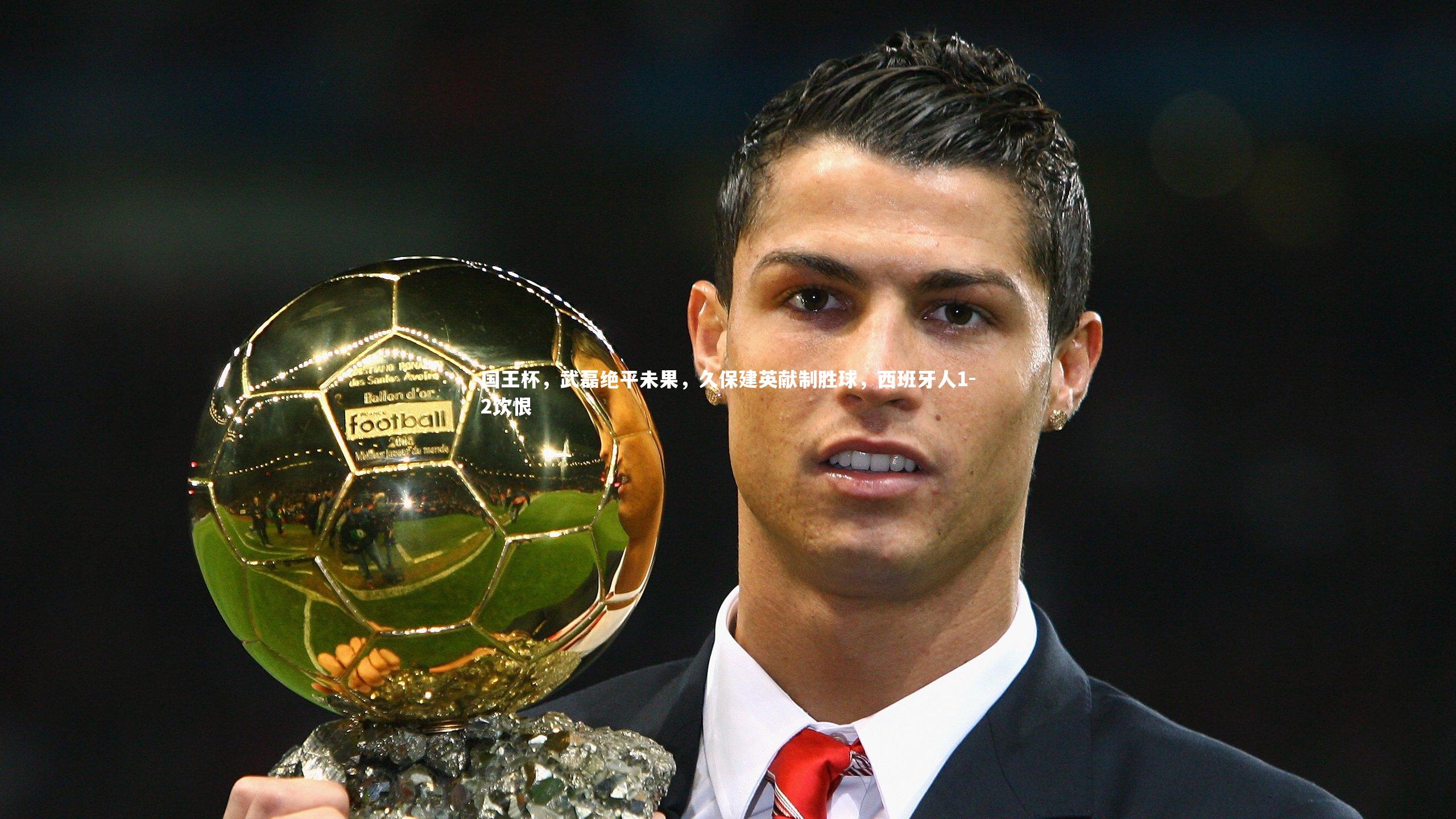 国王杯，武磊绝平未果，久保建英献制胜球，西班牙人1-2饮恨