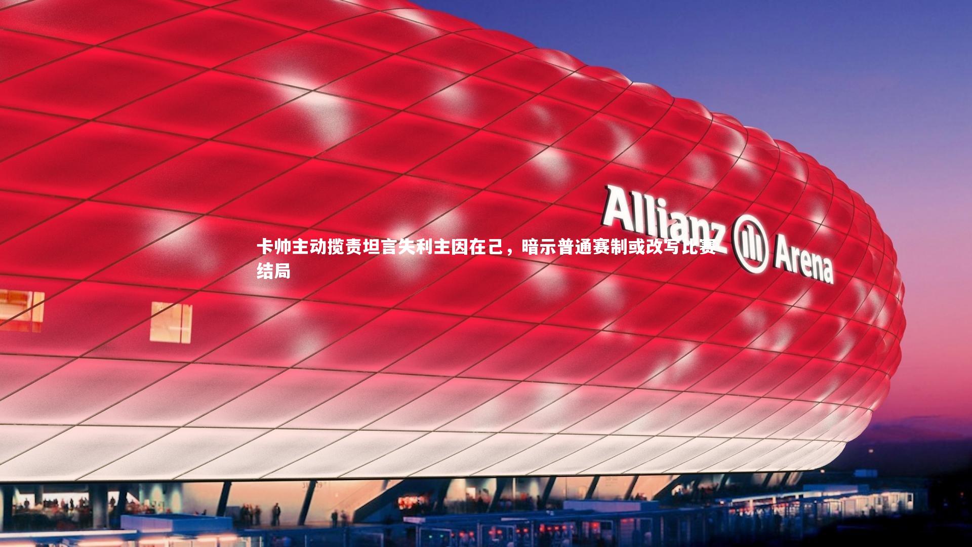 卡帅主动揽责坦言失利主因在己,暗示普通赛制或改写比赛结局