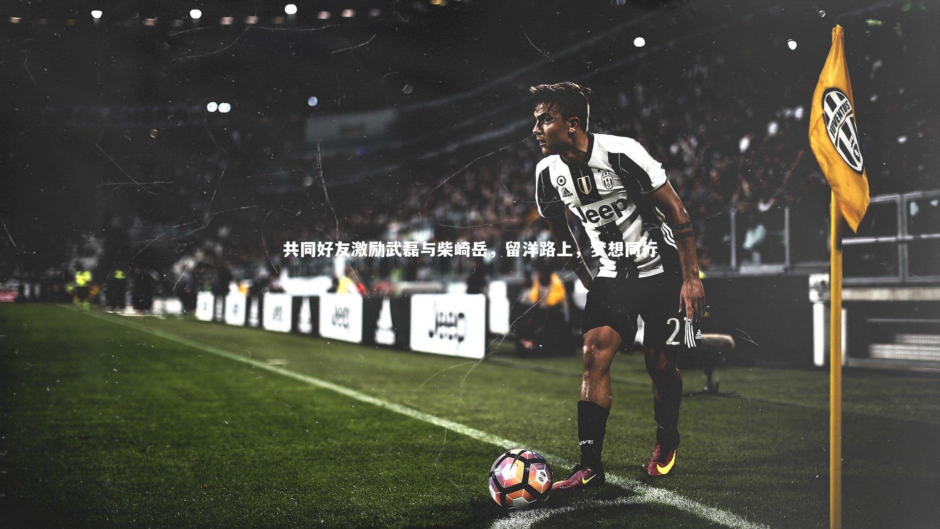 共同好友激励武磊与柴崎岳，留洋路上，梦想同行